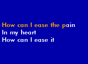 How can I ease the pain

In my heart
How can I ease if