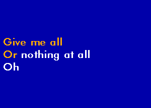 Give me all

Or nothing of all
Oh