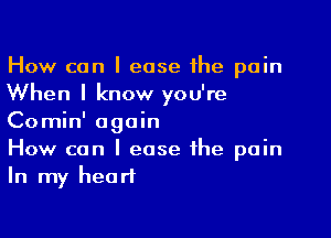 How can I ease the pain
When I know you're

Comin' again
How can I ease the pain
In my heart