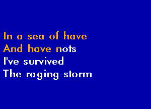 In a sea of have
And have nois

I've survived
The raging storm