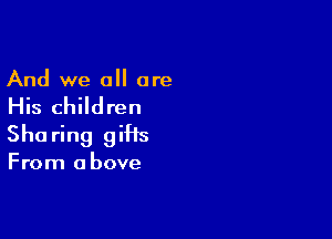 And we all are

His children

She ring gifts

From a bove