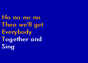 No no no no
Then we'll get

Everybody
Together and
Sing