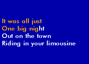 It was a just
One big night

Ouf on the town
Riding in your limousine