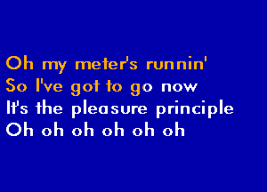 Oh my meier's runnin'
So I've got to go now
Ifs 1he pleasure principle

Oh oh oh oh oh oh
