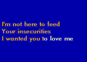 I'm not here to feed

Your insecurities
I wanted you to love me