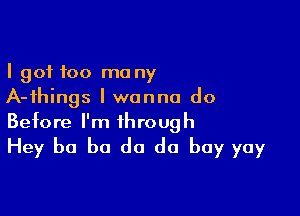 I got too many
A-ihings I wanna do

Before I'm through
Hey b0 be do do buy yay