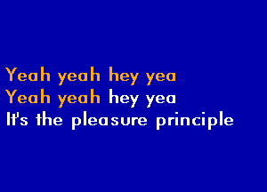 Yeah yeah hey yea

Yeah yeah hey yea

It's the pleasure principle