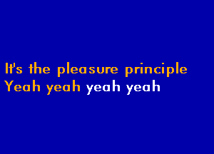 Ifs the pleasure principle

Yeah yeah yeah yeah