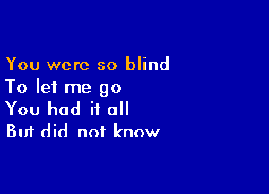 You were so blind
To let me go

You had it 0
But did not know