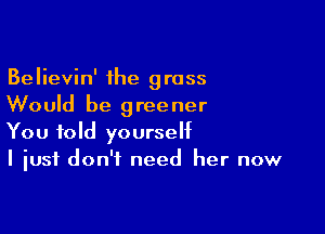 Believin' the grass
Would be greener

You told yourself
I just don't need her now