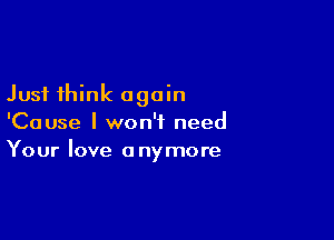 Just think again

'Cause I won't need
Your love anymore