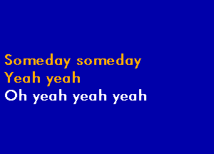 Someday someday

Yeah yeah
Oh yeah yeah yeah