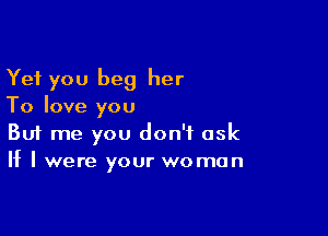 Yet you beg her
To love you

Buf me you don't ask
If I were your woman