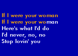 If I were your woman
If I were your woman

Here's what I'd do
I'd never, no, no

Stop lovin' you