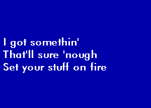 I got somethin'

Thai'll sure 'nough
Set your stUH on fire