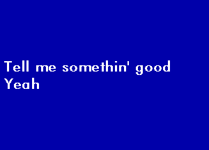 Tell me somethin' good

Yeah