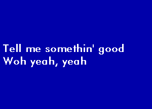 Tell me somethin' good

Woh yeah, yeah
