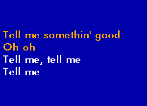 Tell me somethin' good

Oh oh

Tell me, tell me
Tell me
