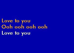 Love to you

Ooh ooh ooh ooh

Love to you