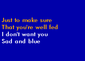 Just 10 make sure
Thai you're well fed

I don't want you

Sad and blue