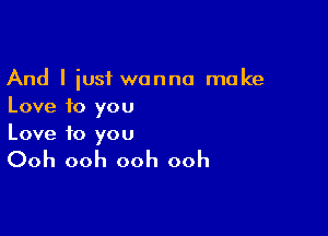 And I iusf wanna make
Love f0 you

Love to you

Ooh ooh ooh ooh