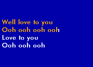 Well love 10 you
Ooh ooh ooh ooh

Love to you

Ooh ooh ooh