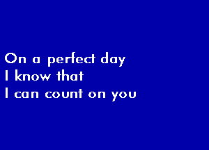 On a perfect day

I know that
I can count on you