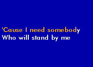 'Cause I need somebody

Who will stand by me