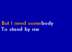 But I need somebody

To stand by me