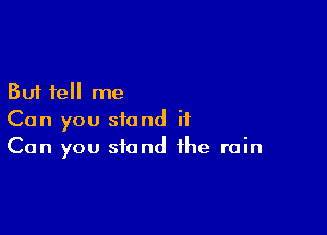 But tell me

Can you stand it
Can you stand the rain