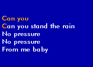 Can you
Can you stand the rain

No pressure
No pressure
From me be by