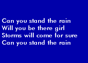 Can you stand 1he rain
Will you be 1here girl
Storms will come for sure
Can you stand 1he rain
