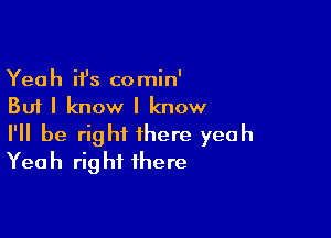 Yeah it's comin'
But I know I know

I'll be right there yeah
Yeah right there