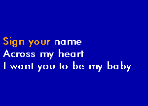 Sign your name

Across my heart
I want you to be my baby