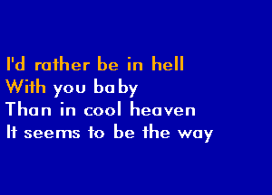 I'd rather be in he
With you be by

Than in cool heaven
It seems to be the way