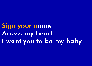 Sign your name

Across my heart
I want you to be my baby