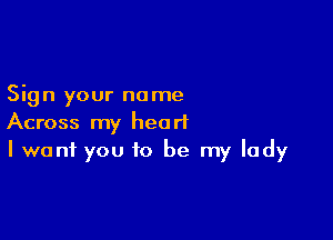 Sign your name

Across my heart
I want you to be my lady