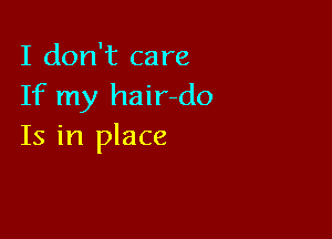 I don't care
If my hair-do

Is in place