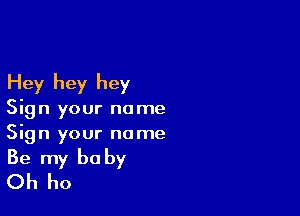 Hey hey hey

Sign your name
Sign your name
Be my baby
Oh ho