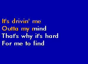 Ifs drivin' me
Oufta my mind

Thofs why it's hard

For me to find