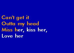 Can't get if
Oufta my head

Miss her, kiss her,

Love her