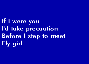 If I were you
I'd take precaution

Before I step to meet

Fly girl