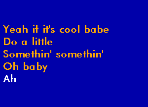 Yeah if H's cool babe
Do a liHle

Somethin' somethin'