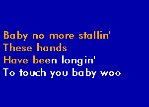 Baby no more stollin'

These hands

Have been longin'
To touch you be by woo