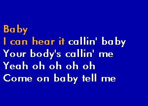 Baby

I can hear if collin' baby

Your body's collin' me
Yeah oh oh oh oh

Come on baby tell me