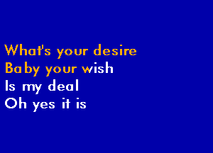 Whafs your desire
Ba by your wish

Is my deal

Oh yes if is