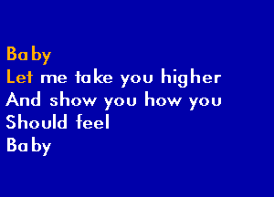 Baby
Let me take you higher

And show you how you

Should feel
Baby