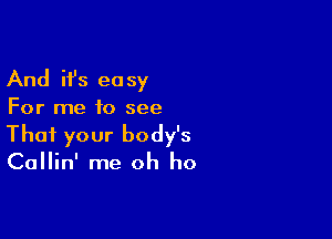 And ifs ea sy

For me to see

That your body's

Callin' me oh ho