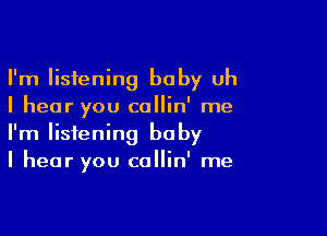 I'm listening baby uh
I hear you collin' me

I'm listening baby
I hear you callin' me