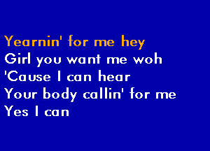 Yearnin' for me hey
Girl you want me woh

'Cause I can hear
Your body callin' for me
Yes I can